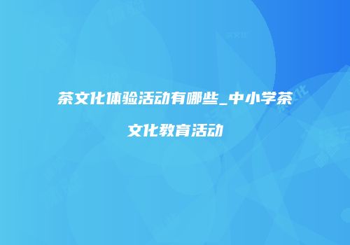 茶文化体验活动有哪些_中小学茶文化教育活动