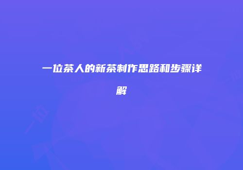 一位茶人的新茶制作思路和步骤详解