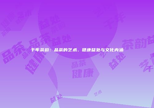 千年茶韵：品茶的艺术、健康益处与文化内涵