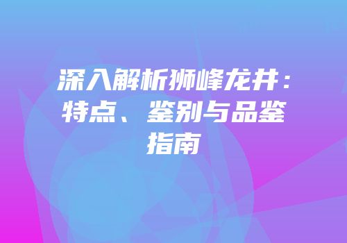 深入解析狮峰龙井：特点、鉴别与品鉴指南