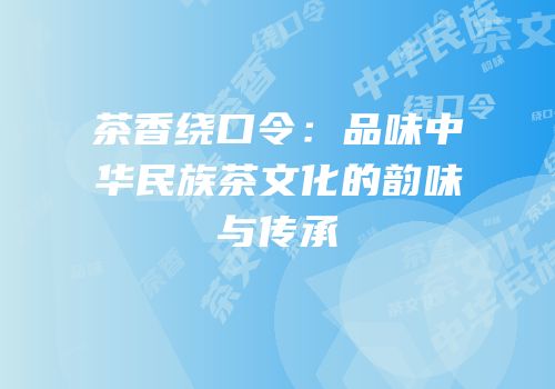 茶香绕口令：品味中华民族茶文化的韵味与传承