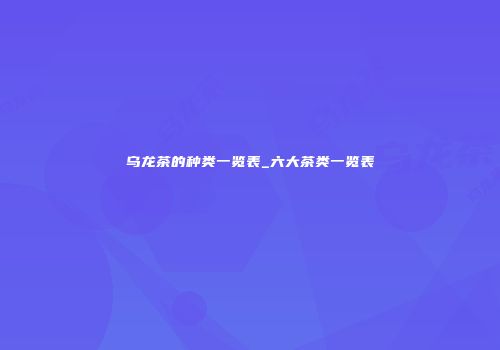 乌龙茶的种类一览表_六大茶类一览表