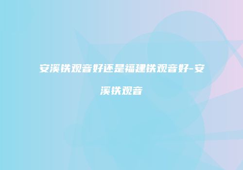 安溪铁观音好还是福建铁观音好-安溪铁观音