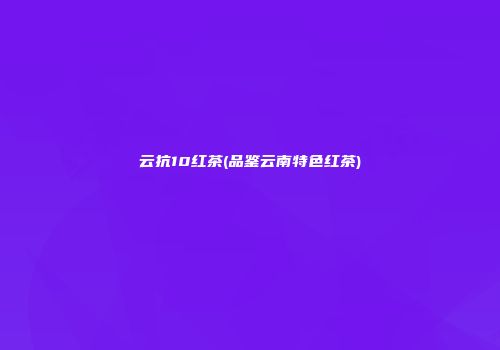 云抗10红茶(品鉴云南特色红茶)