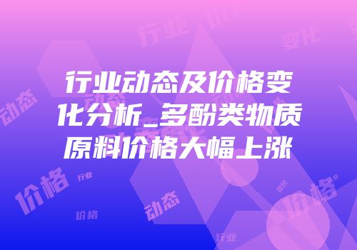行业动态及价格变化分析_多酚类物质原料价格大幅上涨