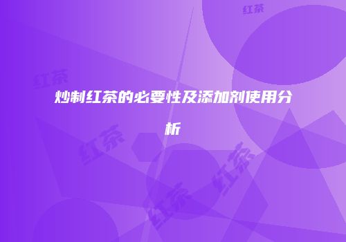 炒制红茶的必要性及添加剂使用分析