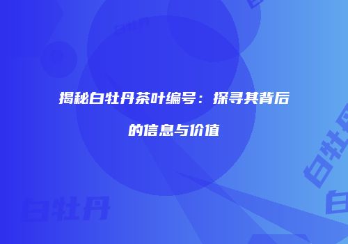 揭秘白牡丹茶叶编号：探寻其背后的信息与价值
