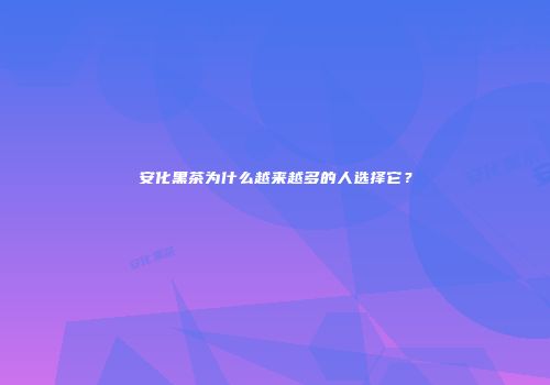 安化黑茶为什么越来越多的人选择它？
