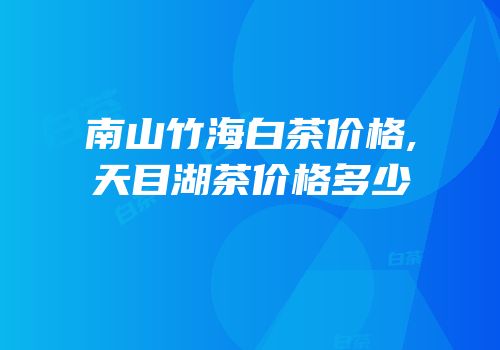 南山竹海白茶价格,天目湖茶价格多少