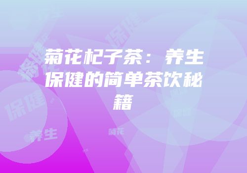 菊花杞子茶：养生保健的简单茶饮秘籍