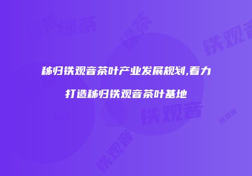 秭归铁观音茶叶产业发展规划,着力打造秭归铁观音茶叶基地