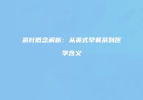 茶叶概念解析：从英式早餐茶到医学含义