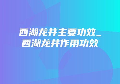 西湖龙井主要功效_西湖龙井作用功效