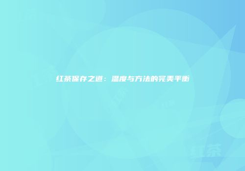 红茶保存之道：温度与方法的完美平衡
