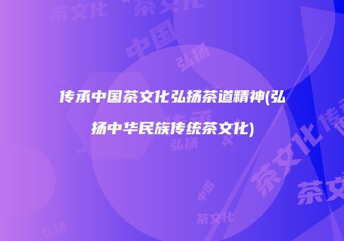 传承中国茶文化弘扬茶道精神(弘扬中华民族传统茶文化)