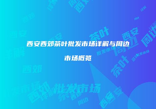 西安西郊茶叶批发市场详解与周边市场概览