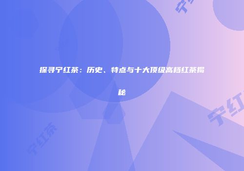 探寻宁红茶：历史、特点与十大顶级高档红茶揭秘