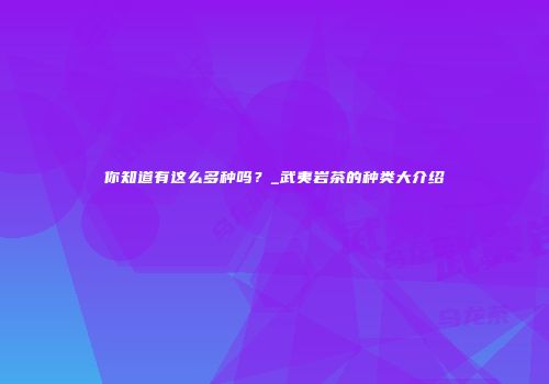 你知道有这么多种吗？_武夷岩茶的种类大介绍