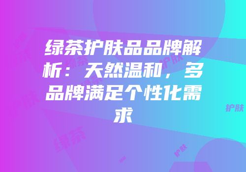 绿茶护肤品品牌解析：天然温和，多品牌满足个性化需求
