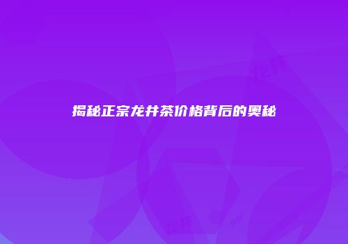 揭秘正宗龙井茶价格背后的奥秘