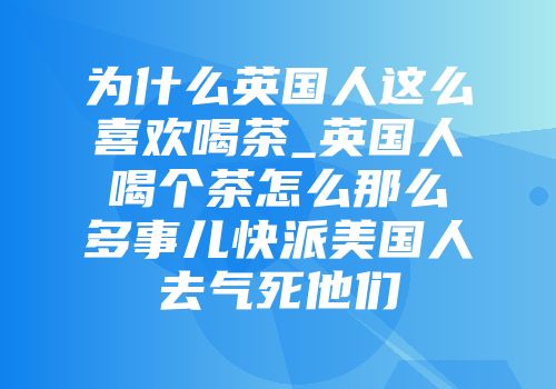 为什么英国人这么喜欢喝茶_英国人喝个茶怎么那么多事儿快派美国人去气死他们