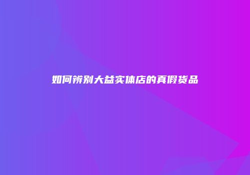 如何辨别大益实体店的真假货品