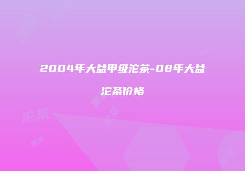 2004年大益甲级沱茶-08年大益沱茶价格