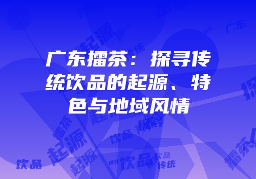 广东擂茶：探寻传统饮品的起源、特色与地域风情