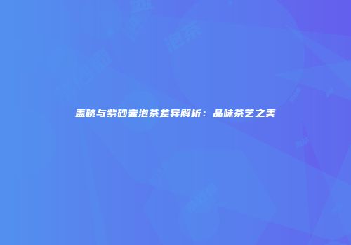 盖碗与紫砂壶泡茶差异解析：品味茶艺之美