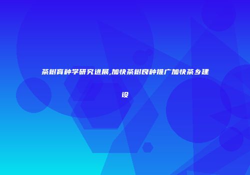 茶树育种学研究进展,加快茶树良种推广加快茶乡建设