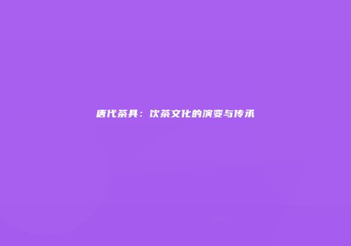 唐代茶具：饮茶文化的演变与传承