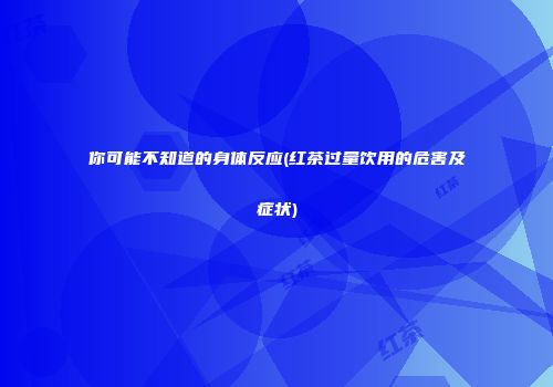 你可能不知道的身体反应(红茶过量饮用的危害及症状)