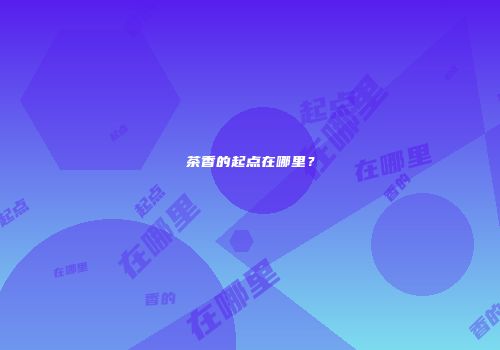茶香的起点在哪里？