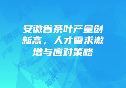 安徽省茶叶产量创新高，人才需求激增与应对策略