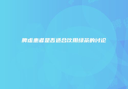 脾虚患者是否适合饮用绿茶的讨论