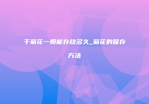 干菊花一般能存放多久_菊花的保存方法