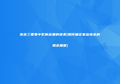 泡茶三要素中影响茶量的因素(如何确定家庭泡茶的用茶量呢)