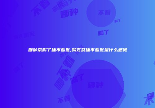 哪种茶喝了睡不着觉,喝完茶睡不着觉是什么感觉