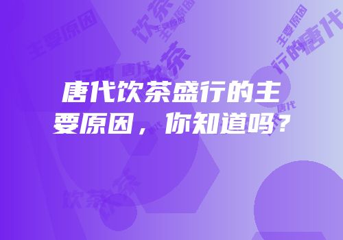 唐代饮茶盛行的主要原因，你知道吗？