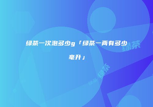 绿茶一次泡多少g「绿茶一两有多少毫升」