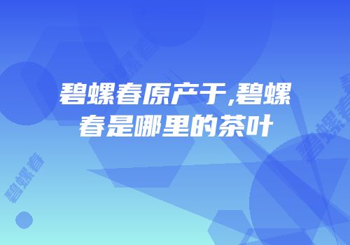 碧螺春原产于,碧螺春是哪里的茶叶
