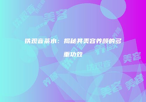 铁观音茶水：揭秘其美容养颜的多重功效
