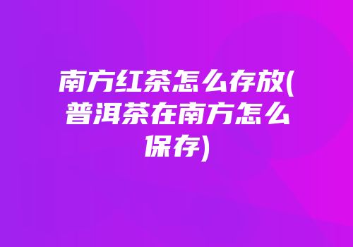 南方红茶怎么存放(普洱茶在南方怎么保存)