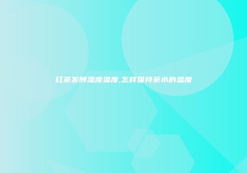 红茶发酵湿度温度,怎样保持茶水的温度