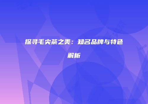 探寻毛尖茶之美：知名品牌与特色解析