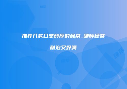 推荐几款口感醇厚的绿茶_哪种绿茶耐泡又好喝