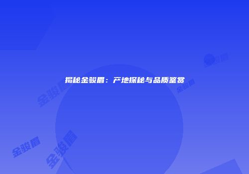 揭秘金骏眉：产地探秘与品质鉴赏