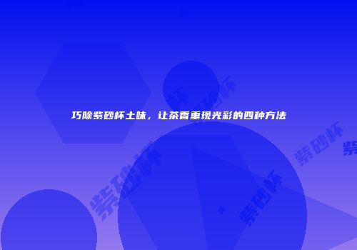 巧除紫砂杯土味，让茶香重现光彩的四种方法