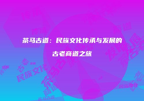 茶马古道：民族文化传承与发展的古老商道之旅