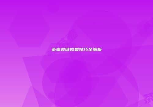 茶壶裂缝修复技巧全解析